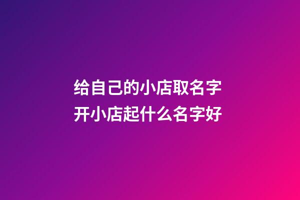 给自己的小店取名字 开小店起什么名字好-第1张-店铺起名-玄机派